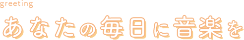 あなたの毎日に音楽を
